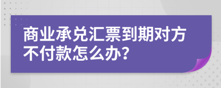 商业承兑汇票到期对方不付款怎么办？