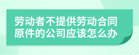 劳动者不提供劳动合同原件的公司应该怎么办