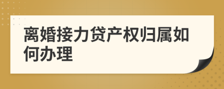 离婚接力贷产权归属如何办理