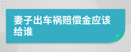 妻子出车祸赔偿金应该给谁