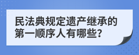 民法典规定遗产继承的第一顺序人有哪些？