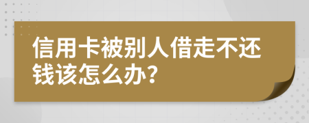 信用卡被别人借走不还钱该怎么办？