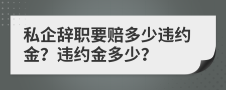 私企辞职要赔多少违约金？违约金多少？