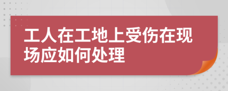 工人在工地上受伤在现场应如何处理