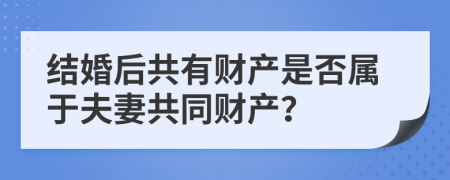 结婚后共有财产是否属于夫妻共同财产？