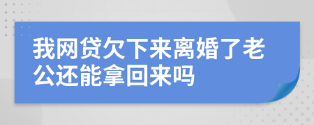 我网贷欠下来离婚了老公还能拿回来吗