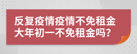 反复疫情疫情不免租金大年初一不免租金吗？