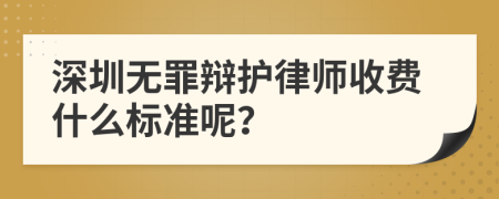 深圳无罪辩护律师收费什么标准呢？