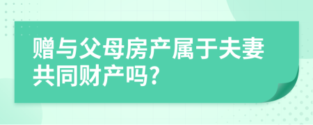 赠与父母房产属于夫妻共同财产吗?
