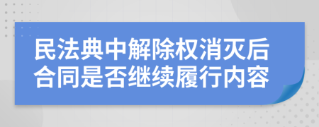 民法典中解除权消灭后合同是否继续履行内容