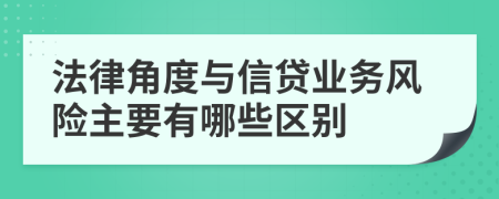 法律角度与信贷业务风险主要有哪些区别