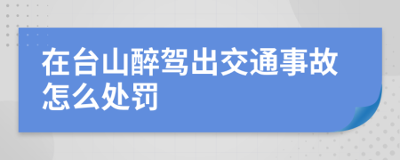 在台山醉驾出交通事故怎么处罚