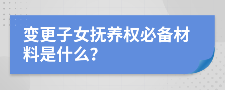 变更子女抚养权必备材料是什么？