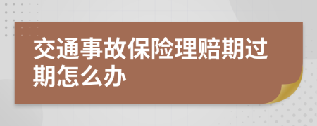 交通事故保险理赔期过期怎么办