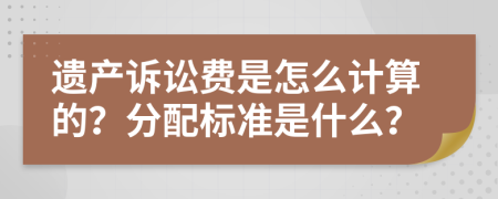 遗产诉讼费是怎么计算的？分配标准是什么？