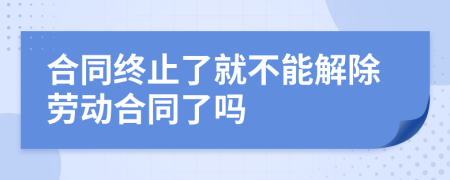 合同终止了就不能解除劳动合同了吗