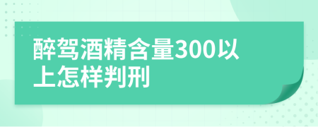 醉驾酒精含量300以上怎样判刑