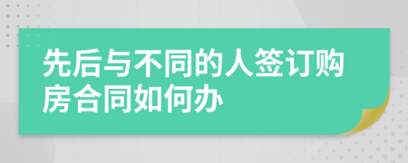 先后与不同的人签订购房合同如何办