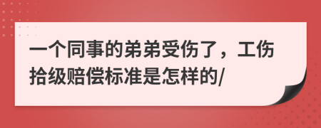 一个同事的弟弟受伤了，工伤拾级赔偿标准是怎样的/