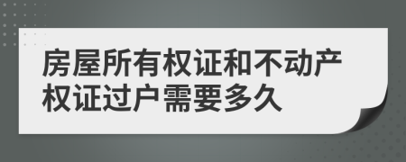 房屋所有权证和不动产权证过户需要多久