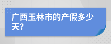 广西玉林市的产假多少天？