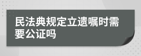 民法典规定立遗嘱时需要公证吗