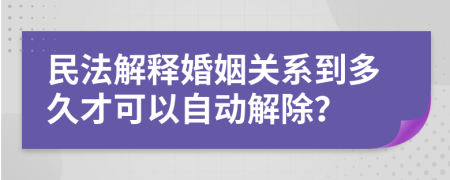 民法解释婚姻关系到多久才可以自动解除？