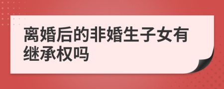 离婚后的非婚生子女有继承权吗