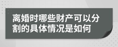离婚时哪些财产可以分割的具体情况是如何