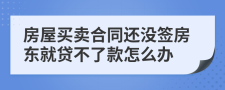 房屋买卖合同还没签房东就贷不了款怎么办