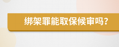 绑架罪能取保候审吗？