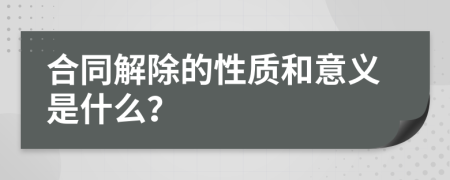 合同解除的性质和意义是什么？