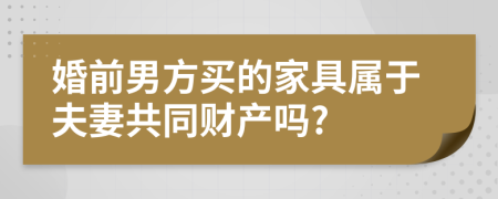 婚前男方买的家具属于夫妻共同财产吗?