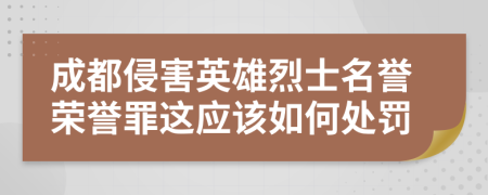 成都侵害英雄烈士名誉荣誉罪这应该如何处罚