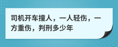 司机开车撞人，一人轻伤，一方重伤，判刑多少年