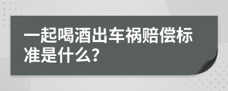 一起喝酒出车祸赔偿标准是什么？