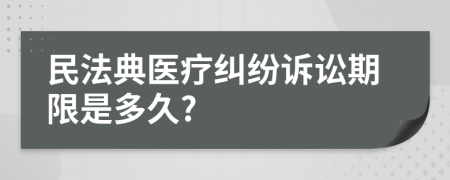 民法典医疗纠纷诉讼期限是多久?