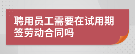 聘用员工需要在试用期签劳动合同吗