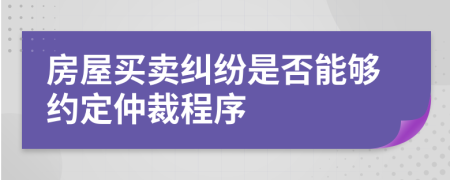 房屋买卖纠纷是否能够约定仲裁程序