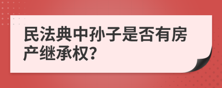 民法典中孙子是否有房产继承权？