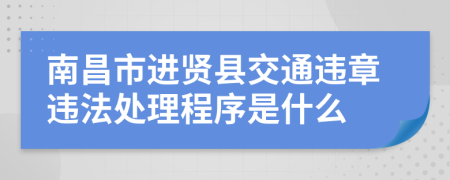 南昌市进贤县交通违章违法处理程序是什么