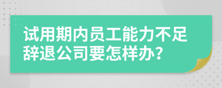 试用期内员工能力不足辞退公司要怎样办？