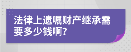 法律上遗嘱财产继承需要多少钱啊？
