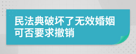 民法典破坏了无效婚姻可否要求撤销