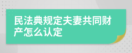 民法典规定夫妻共同财产怎么认定