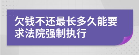 欠钱不还最长多久能要求法院强制执行