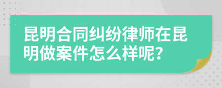 昆明合同纠纷律师在昆明做案件怎么样呢？
