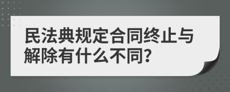 民法典规定合同终止与解除有什么不同？