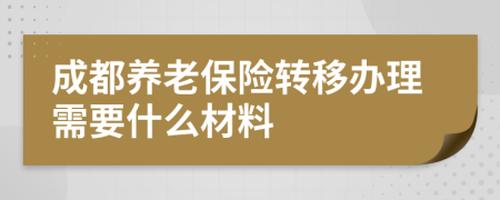 成都养老保险转移办理需要什么材料