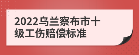 2022乌兰察布市十级工伤赔偿标准